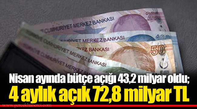 Nisan ayında bütçe açığı 43,2 milyar oldu; 4 aylık açık 72,8 milyar TL