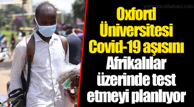 Oxford Üniversitesi Covid-19 aşısını Afrikalılar üzerinde test etmeyi planlıyor