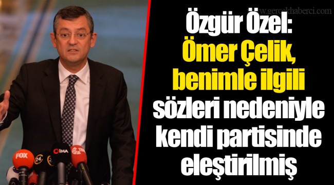 Özgür Özel: Ömer Çelik, benimle ilgili sözleri nedeniyle kendi partisinde eleştirilmiş
