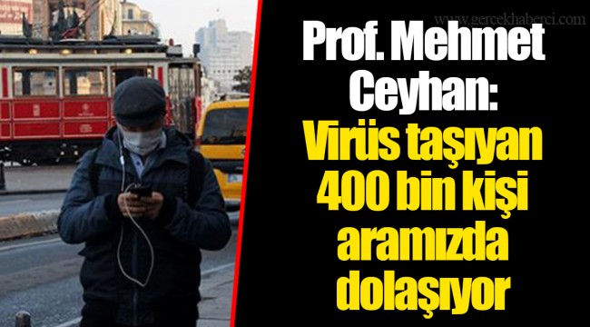 Prof. Mehmet Ceyhan: Virüs taşıyan 400 bin kişi aramızda dolaşıyor