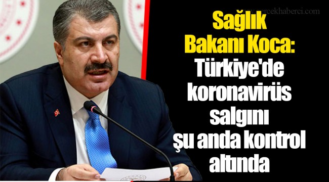 Sağlık Bakanı Koca: Türkiye'de koronavirüs salgını şu anda kontrol altında