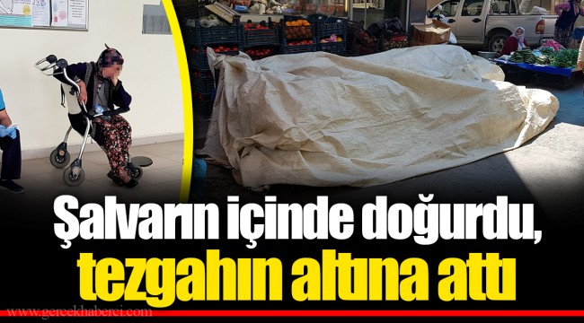Şalvarın içinde doğurdu, tezgahın altına attı