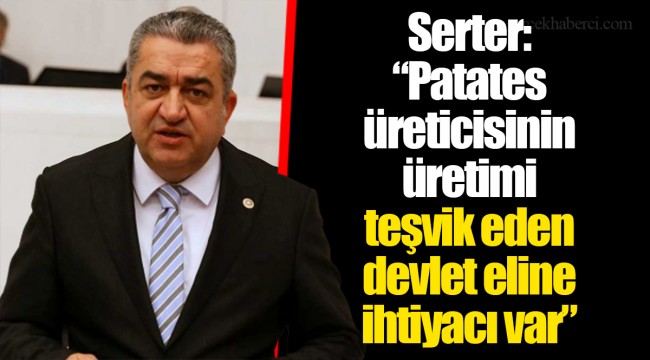 Serter: “Patates üreticisinin üretimi teşvik eden devlet eline ihtiyacı var”