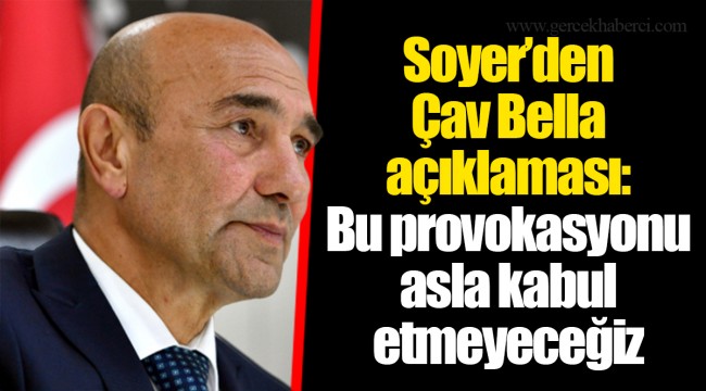 Soyer’den Çav Bella açıklaması: Bu provokasyonu asla kabul etmeyeceğiz