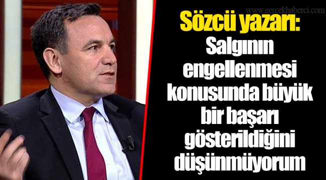 Sözcü yazarı : Salgının engellenmesi konusunda büyük bir başarı gösterildiğini düşünmüyorum