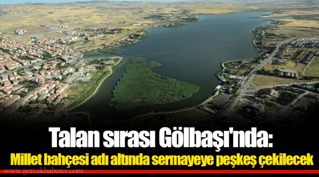 Talan sırası Gölbaşı'nda: Millet bahçesi adı altında sermayeye peşkeş çekilecek