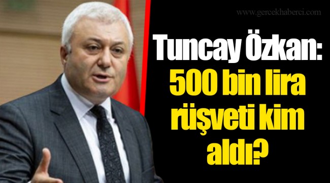 Tuncay Özkan: 500 bin lira rüşveti kim aldı?