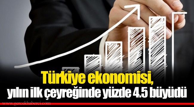 Türkiye ekonomisi, yılın ilk çeyreğinde yüzde 4.5 büyüdü
