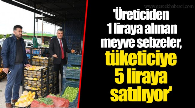 'Üreticiden 1 liraya alınan meyve sebzeler, tüketiciye 5 liraya satılıyor'
