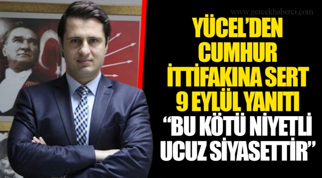 YÜCEL’DEN CUMHUR İTTİFAKINA SERT 9 EYLÜL YANITI “BU KÖTÜ NİYETLİ UCUZ SİYASETTİR”