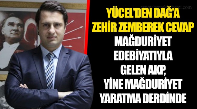 YÜCEL’DEN DAĞ’A ZEHİR ZEMBEREK CEVAP... MAĞDURİYET EDEBİYATIYLA GELEN AKP, YİNE MAĞDURİYET YARATMA DERDİNDE