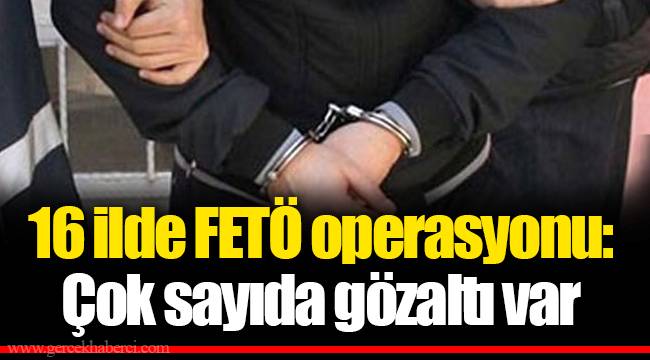 16 ilde FETÖ operasyonu: Çok sayıda gözaltı var