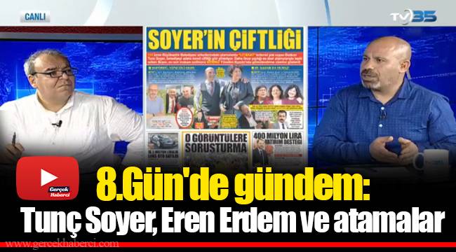 8.Gün'de gündem: Tunç Soyer, Eren Erdem ve atamalar