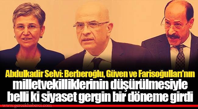 Abdulkadir Selvi: Berberoğlu, Güven ve Farisoğulları'nın milletvekilliklerinin düşürülmesiyle belli ki siyaset gergin bir döneme girdi