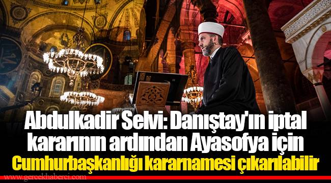 Abdulkadir Selvi: Danıştay'ın iptal kararının ardından Ayasofya için Cumhurbaşkanlığı kararnamesi çıkarılabilir