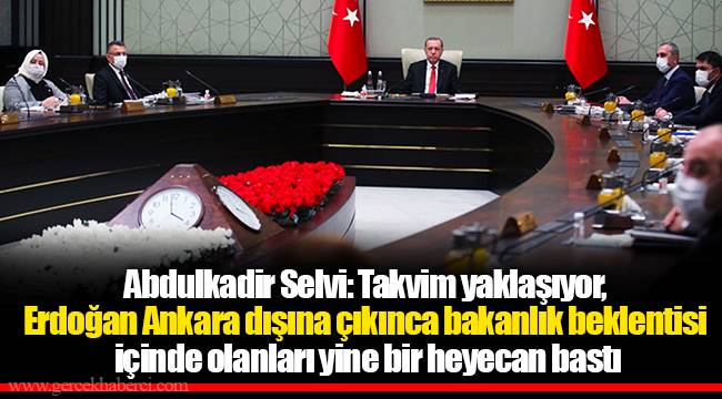 Abdulkadir Selvi: Takvim yaklaşıyor, Erdoğan Ankara dışına çıkınca bakanlık beklentisi içinde olanları yine bir heyecan bastı
