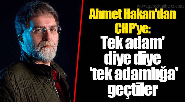 Ahmet Hakan'dan CHP'ye: Tek adam' diye diye 'tek adamlığa' geçtiler
