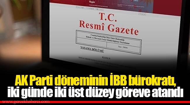 AK Parti döneminin İBB bürokratı, iki günde iki üst düzey göreve atandı