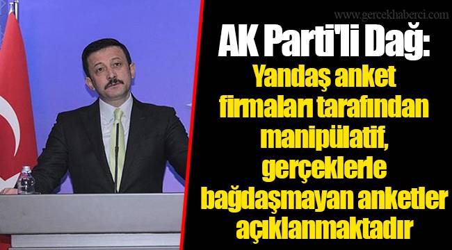 AK Parti'li Dağ: Yandaş anket firmaları tarafından manipülatif, gerçeklerle bağdaşmayan anketler açıklanmaktadır