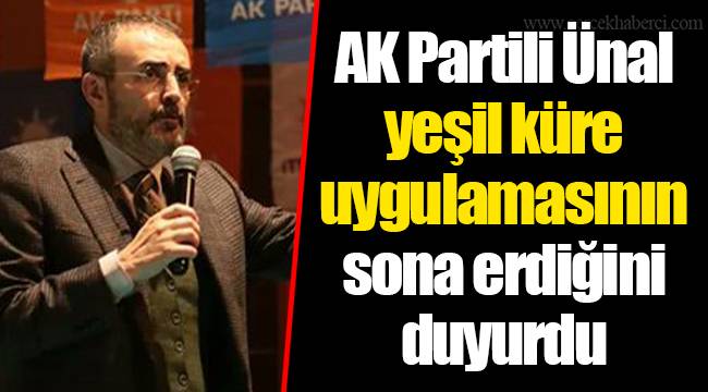 AK Partili Ünal yeşil küre uygulamasının sona erdiğini duyurdu