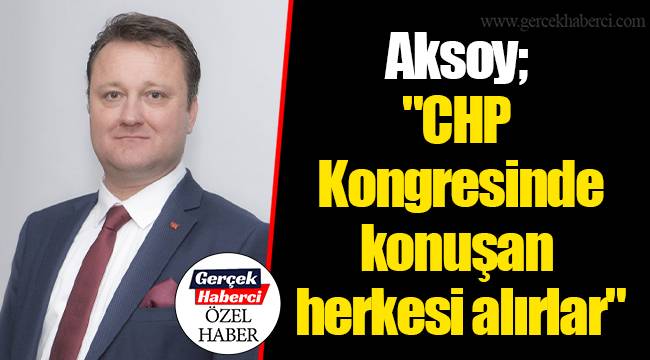 Aksoy; "CHP Kongresinde konuşan herkesi alırlar"