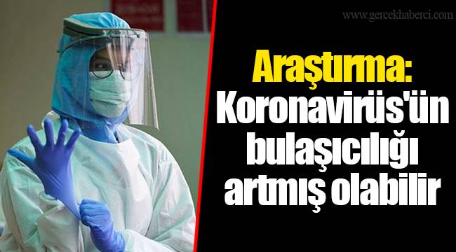 Araştırma: Koronavirüs'ün bulaşıcılığı artmış olabilir