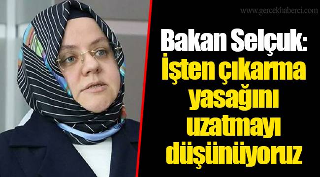 Bakan Selçuk: İşten çıkarma yasağını uzatmayı düşünüyoruz
