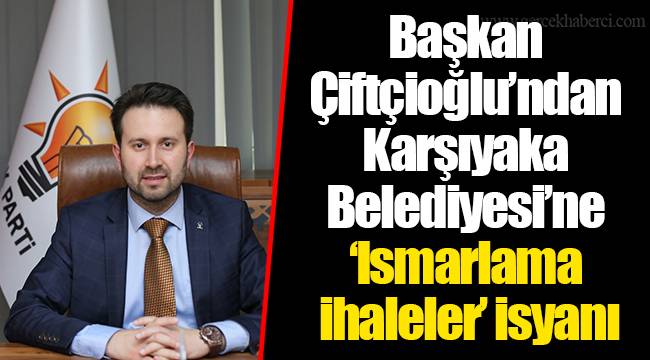 Başkan Çiftçioğlu’ndan Karşıyaka Belediyesi’ne 'Ismarlama ihaleler’ isyanı