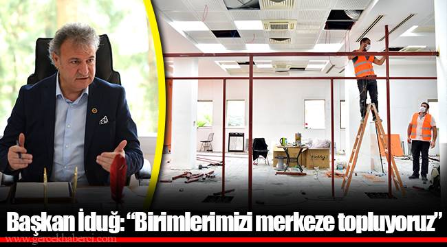 Başkan İduğ: “Birimlerimizi merkeze topluyoruz”