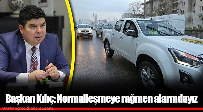 Başkan Kılıç: Normalleşmeye rağmen alarmdayız
