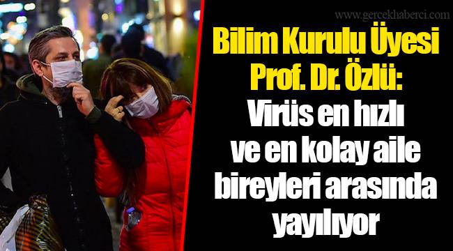 Bilim Kurulu Üyesi Prof. Dr. Özlü: Virüs en hızlı ve en kolay aile bireyleri arasında yayılıyor