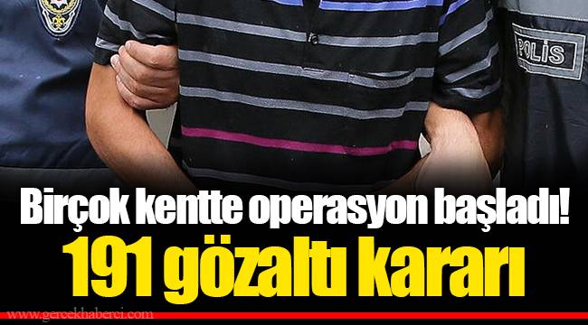 Birçok kentte operasyon başladı! 191 gözaltı kararı