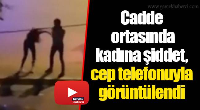 Cadde ortasında kadına şiddet, cep telefonuyla görüntülendi