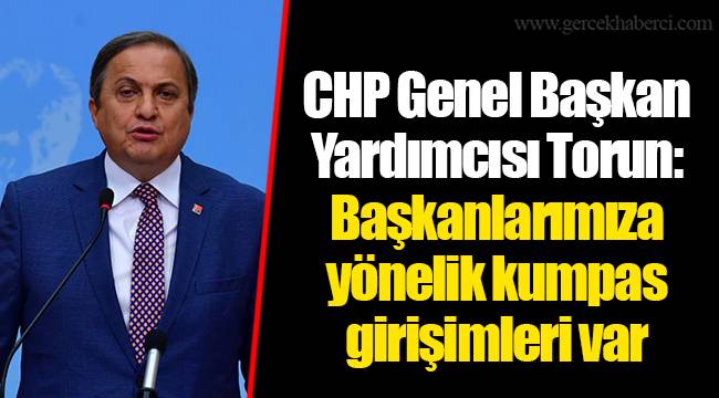 CHP Genel Başkan Yardımcısı Torun: Başkanlarımıza yönelik kumpas girişimleri var