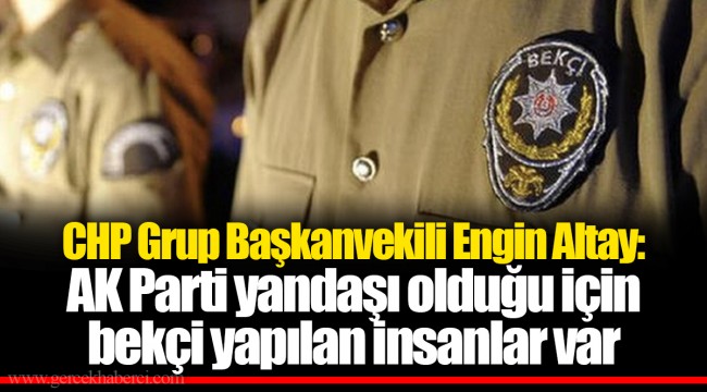 CHP Grup Başkanvekili Engin Altay: AK Parti yandaşı olduğu için bekçi yapılan insanlar var