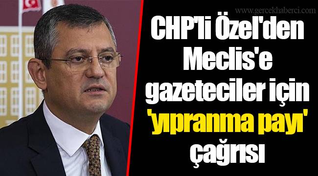 CHP'li Özel'den Meclis'e gazeteciler için 'yıpranma payı' çağrısı