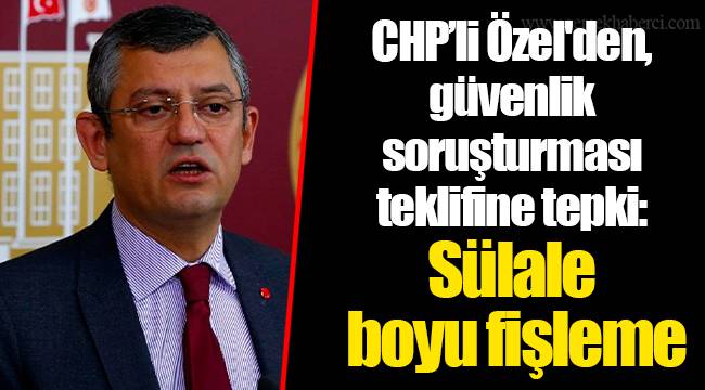 CHP’li Özgür Özel'den, güvenlik soruşturması teklifine tepki: Sülale boyu fişleme