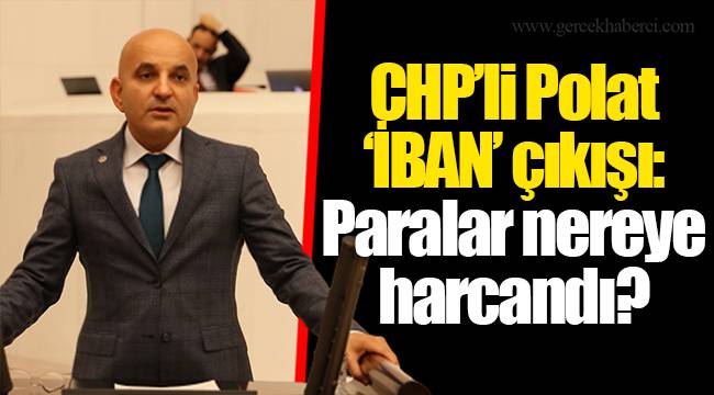 CHP’li Polat ‘İBAN’ çıkışı: Paralar nereye harcandı?
