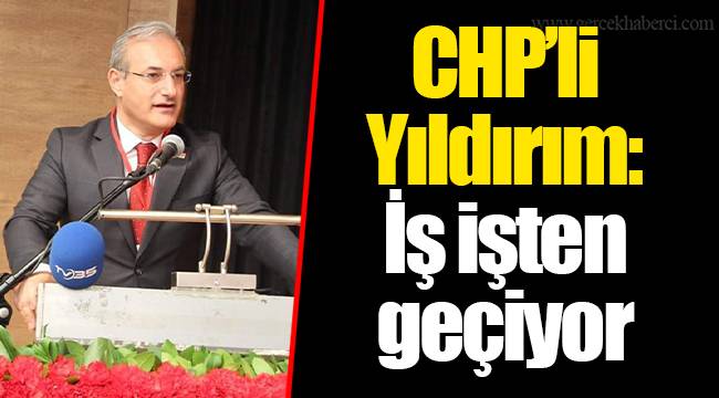 CHP’li Yıldırım: İş işten geçiyor
