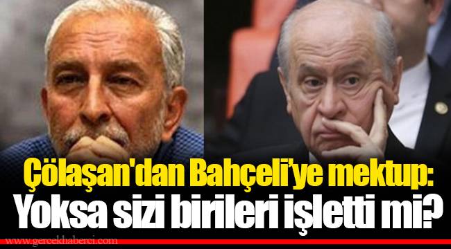 Çölaşan'dan Bahçeli'ye mektup: Yoksa sizi birileri işletti mi?