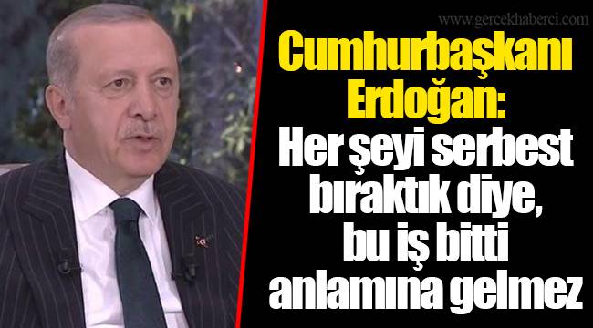 Cumhurbaşkanı Erdoğan: Her şeyi serbest bıraktık diye, bu iş bitti anlamına gelmez