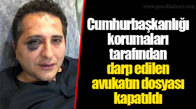 Cumhurbaşkanlığı korumaları tarafından darp edilen avukatın dosyası kapatıldı