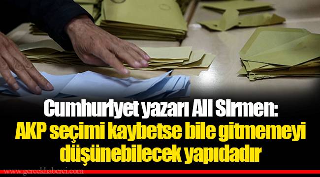 Cumhuriyet yazarı Ali Sirmen: AKP seçimi kaybetse bile gitmemeyi düşünebilecek yapıdadır