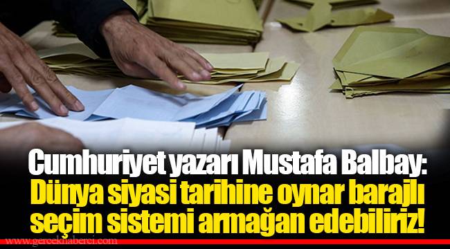 Cumhuriyet yazarı Mustafa Balbay: Dünya siyasi tarihine oynar barajlı seçim sistemi armağan edebiliriz!