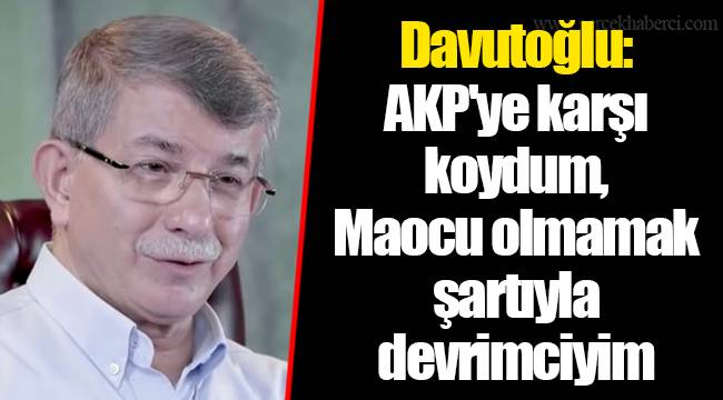 Davutoğlu: AKP'ye karşı koydum, Maocu olmamak şartıyla devrimciyim