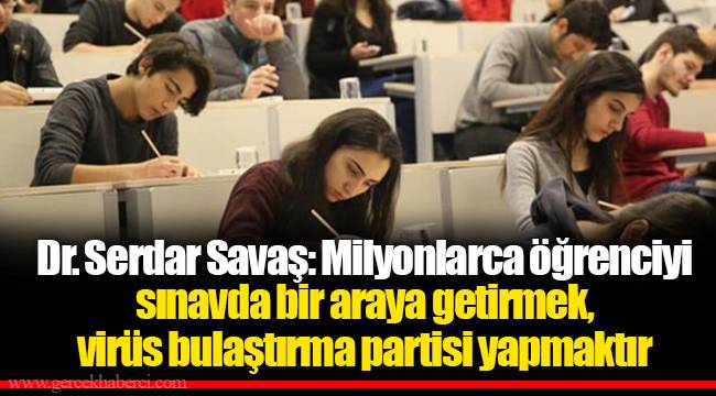 Dr. Serdar Savaş: Milyonlarca öğrenciyi sınavda bir araya getirmek, virüs bulaştırma partisi yapmaktır