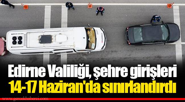 Edirne Valiliği, şehre girişleri 14-17 Haziran'da sınırlandırdı