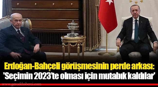 Erdoğan-Bahçeli görüşmesinin perde arkası: 'Seçimin 2023’te olması için mutabık kaldılar'