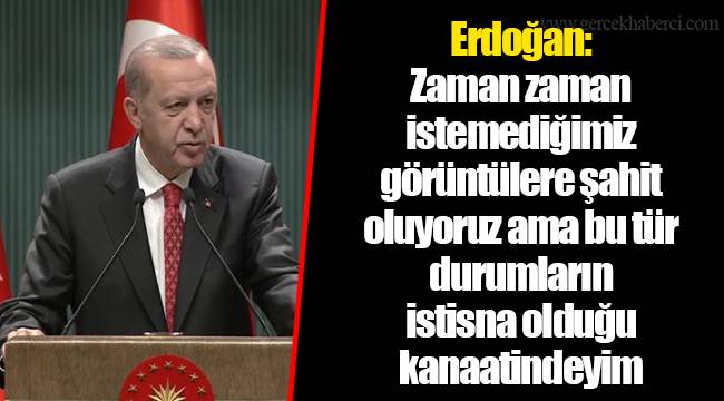 Erdoğan: Zaman zaman istemediğimiz görüntülere şahit oluyoruz ama bu tür durumların istisna olduğu kanaatindeyim