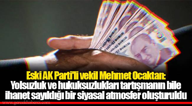 Eski AK Parti'li vekil Mehmet Ocaktan: Yolsuzluk ve hukuksuzlukları tartışmanın bile ihanet sayıldığı bir siyasal atmosfer oluşturuldu